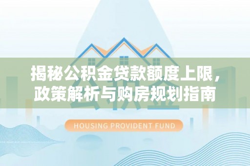 吴川揭秘公积金贷款额度上限，政策解析与购房规划指南