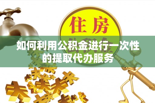 吴川如何利用公积金进行一次性的提取代办服务