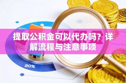 吴川提取公积金可以代办吗？详解流程与注意事项