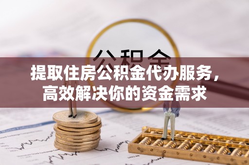 吴川提取住房公积金代办服务，高效解决你的资金需求