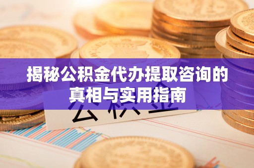 吴川揭秘公积金代办提取咨询的真相与实用指南