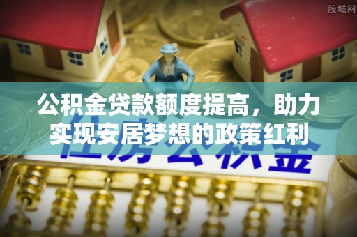 吴川公积金贷款额度提高，助力实现安居梦想的政策红利