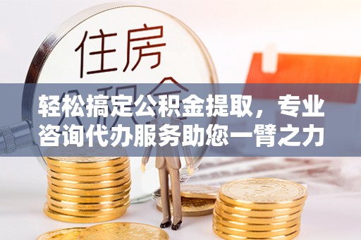 吴川轻松搞定公积金提取，专业咨询代办服务助您一臂之力