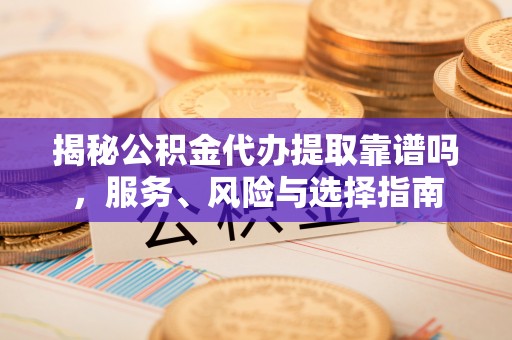 吴川揭秘公积金代办提取靠谱吗，服务、风险与选择指南