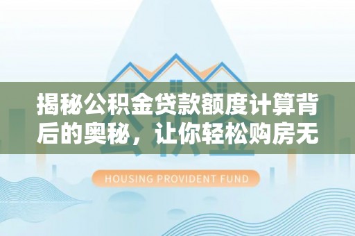 吴川揭秘公积金贷款额度计算背后的奥秘，让你轻松购房无忧！