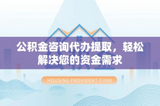 吴川公积金咨询代办提取，轻松解决您的资金需求