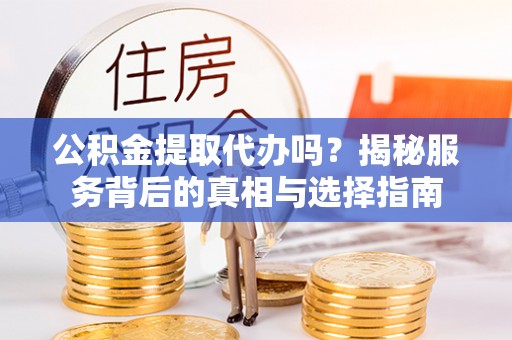 吴川公积金提取代办吗？揭秘服务背后的真相与选择指南