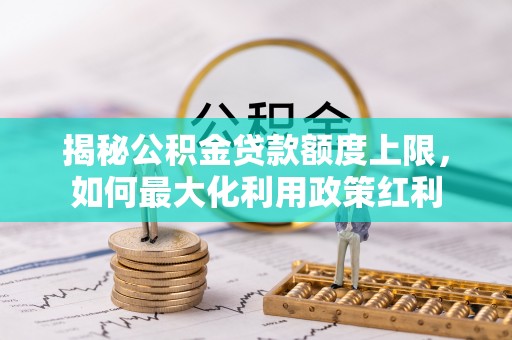 吴川揭秘公积金贷款额度上限，如何最大化利用政策红利