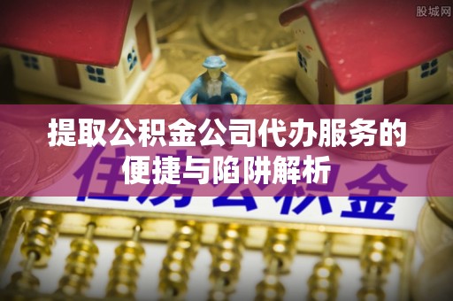 吴川提取公积金公司代办服务的便捷与陷阱解析