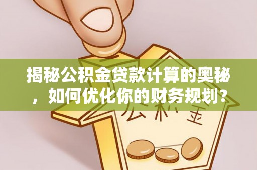 吴川揭秘公积金贷款计算的奥秘，如何优化你的财务规划？