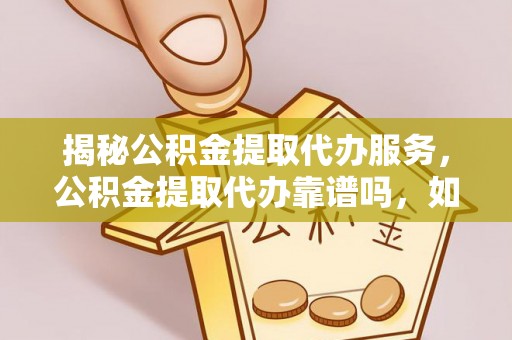 吴川揭秘公积金提取代办服务，公积金提取代办靠谱吗，如何选择放心渠道？
