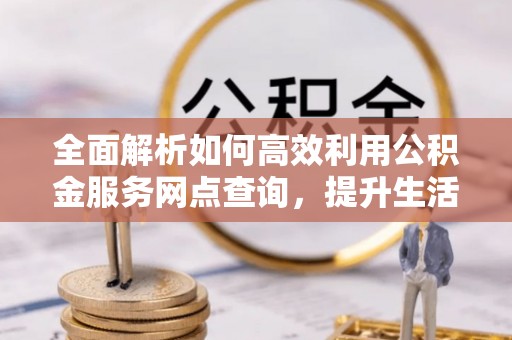 吴川全面解析如何高效利用公积金服务网点查询，提升生活便利性