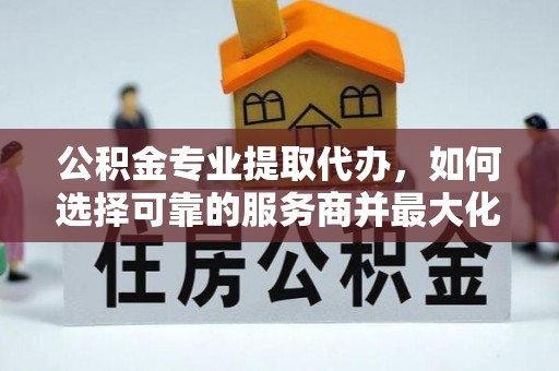 吴川公积金专业提取代办，如何选择可靠的服务商并最大化你的资金收益