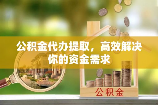 吴川公积金代办提取，高效解决你的资金需求