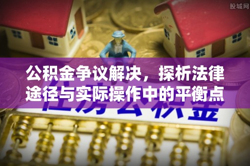 吴川公积金争议解决，探析法律途径与实际操作中的平衡点