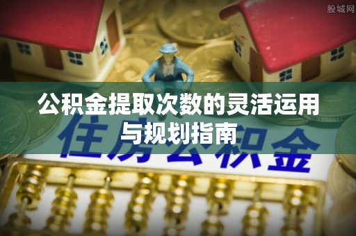 吴川公积金提取次数的灵活运用与规划指南