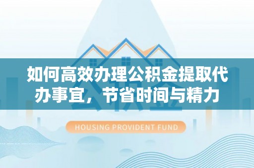 吴川如何高效办理公积金提取代办事宜，节省时间与精力