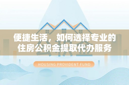 吴川便捷生活，如何选择专业的住房公积金提取代办服务