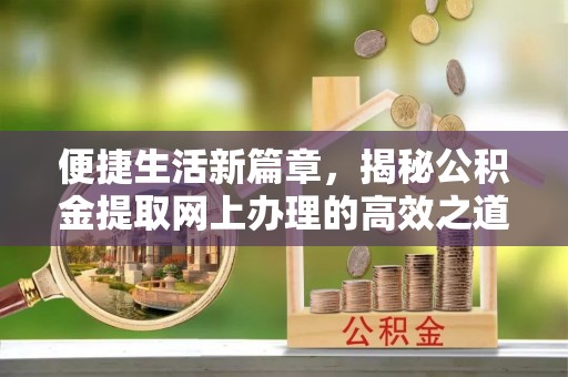 吴川便捷生活新篇章，揭秘公积金提取网上办理的高效之道