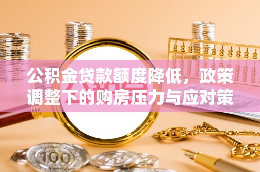 吴川公积金贷款额度降低，政策调整下的购房压力与应对策略