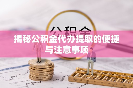 吴川揭秘公积金代办提取的便捷与注意事项