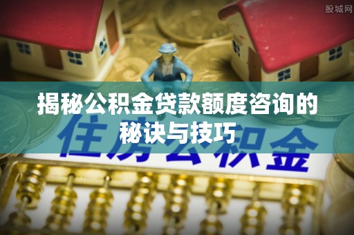 吴川揭秘公积金贷款额度咨询的秘诀与技巧