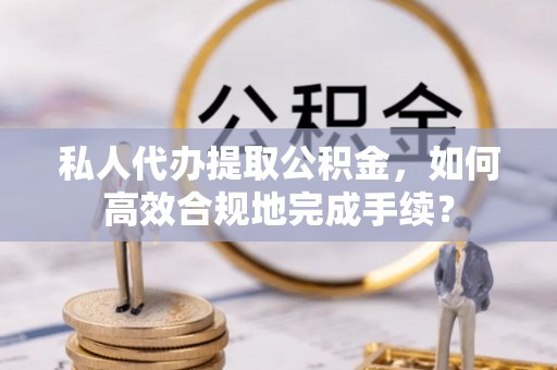 吴川私人代办提取公积金，如何高效合规地完成手续？