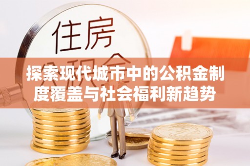 吴川探索现代城市中的公积金制度覆盖与社会福利新趋势