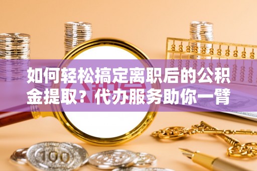 吴川如何轻松搞定离职后的公积金提取？代办服务助你一臂之力