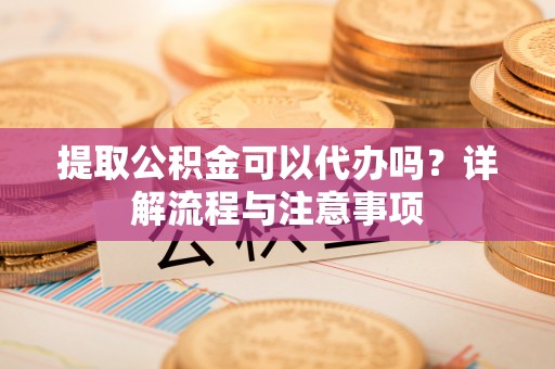 吴川提取公积金可以代办吗？详解流程与注意事项