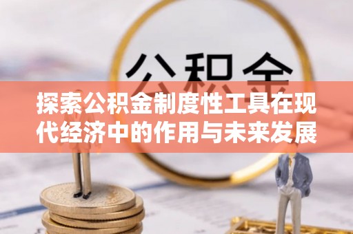 吴川探索公积金制度性工具在现代经济中的作用与未来发展趋势