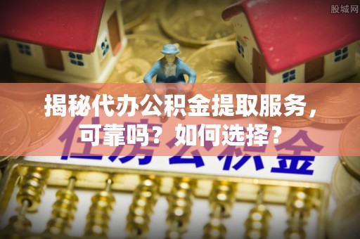 吴川揭秘代办公积金提取服务，可靠吗？如何选择？