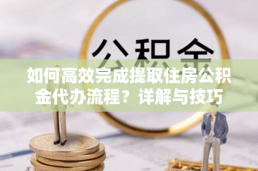 吴川如何高效完成提取住房公积金代办流程？详解与技巧