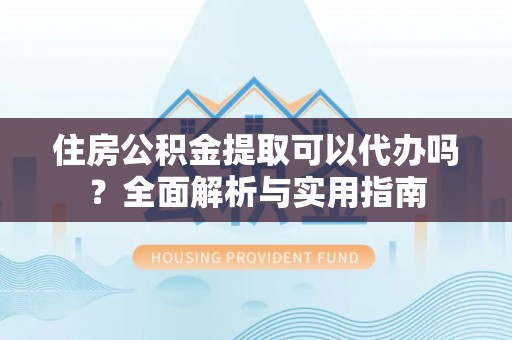 吴川住房公积金提取可以代办吗？全面解析与实用指南