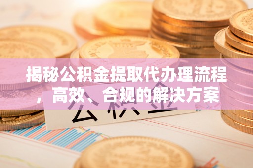 吴川揭秘公积金提取代办理流程，高效、合规的解决方案