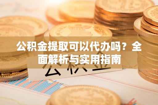 吴川公积金提取可以代办吗？全面解析与实用指南