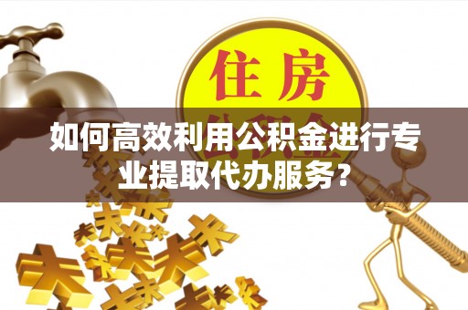 吴川如何高效利用公积金进行专业提取代办服务？
