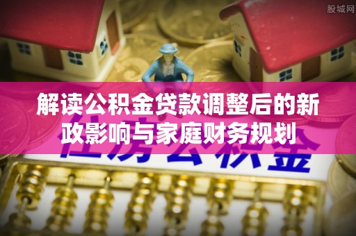 吴川解读公积金贷款调整后的新政影响与家庭财务规划