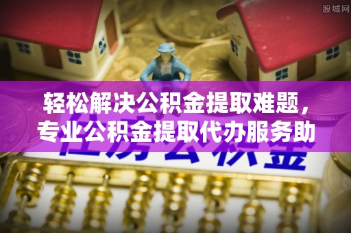 吴川轻松解决公积金提取难题，专业公积金提取代办服务助您无忧