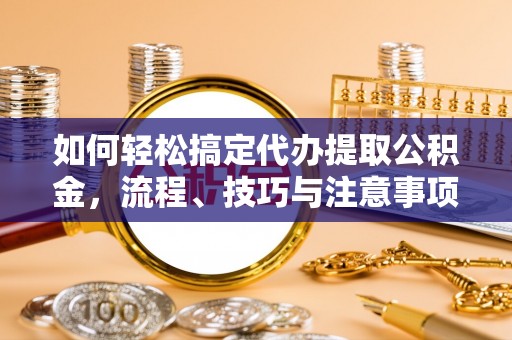 吴川如何轻松搞定代办提取公积金，流程、技巧与注意事项全解析