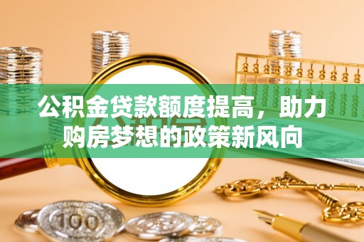 吴川公积金贷款额度提高，助力购房梦想的政策新风向