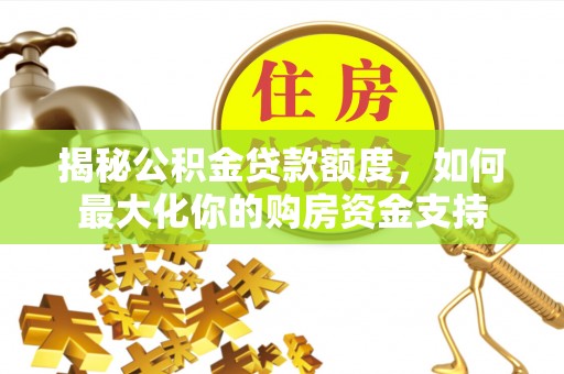 吴川揭秘公积金贷款额度，如何最大化你的购房资金支持