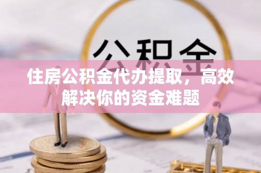 吴川住房公积金代办提取，高效解决你的资金难题
