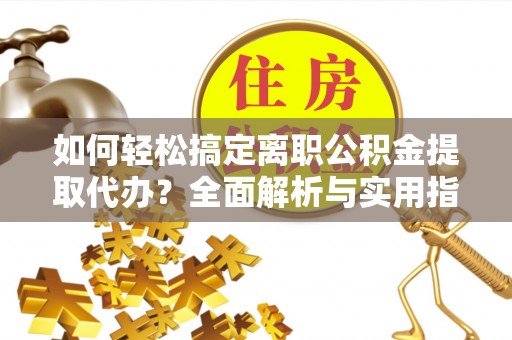 吴川如何轻松搞定离职公积金提取代办？全面解析与实用指南
