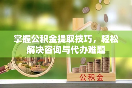 吴川掌握公积金提取技巧，轻松解决咨询与代办难题