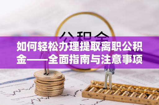 吴川如何轻松办理提取离职公积金——全面指南与注意事项