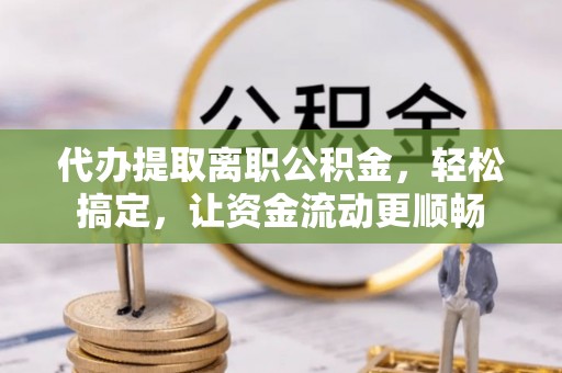 吴川代办提取离职公积金，轻松搞定，让资金流动更顺畅