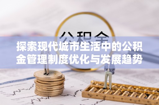吴川探索现代城市生活中的公积金管理制度优化与发展趋势