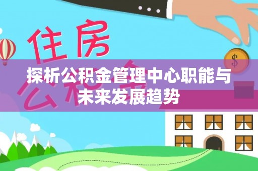 吴川探析公积金管理中心职能与未来发展趋势