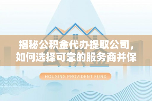 吴川揭秘公积金代办提取公司，如何选择可靠的服务商并保障个人权益
